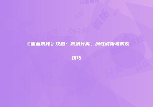 《碧蓝航线》攻略：舰娘分类、属性解析与游戏技巧