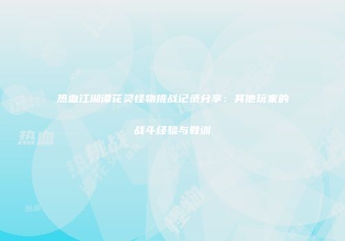 热血江湖谭花灵怪物挑战记录分享：其他玩家的战斗经验与教训