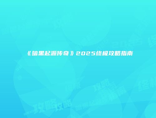 《暗黑起源传奇》2025终极攻略指南
