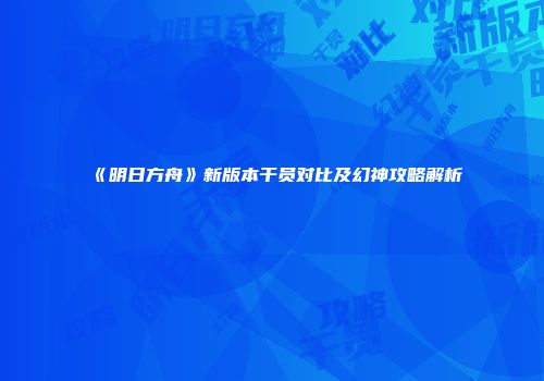 《明日方舟》新版本干员对比及幻神攻略解析