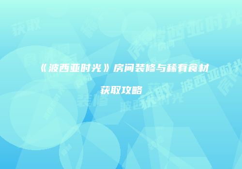 《波西亚时光》房间装修与稀有食材获取攻略