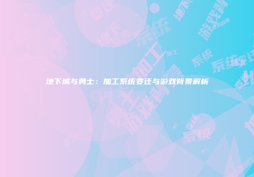 地下城与勇士：加工系统变迁与游戏背景解析