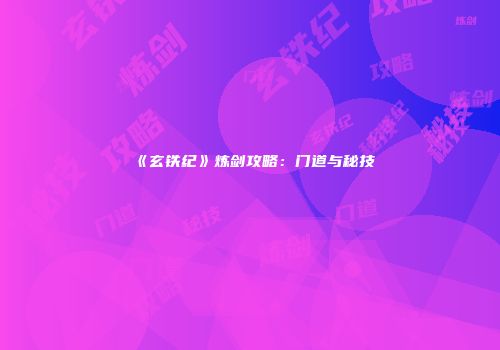 《玄铁纪》炼剑攻略：门道与秘技