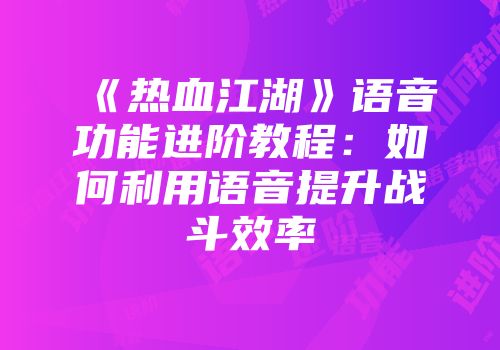 《热血江湖》语音功能进阶教程：如何利用语音提升战斗效率
