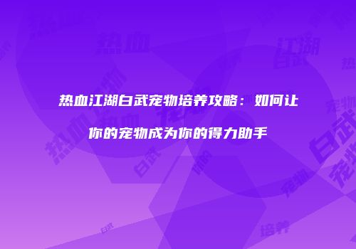 热血江湖白武宠物培养攻略：如何让你的宠物成为你的得力助手