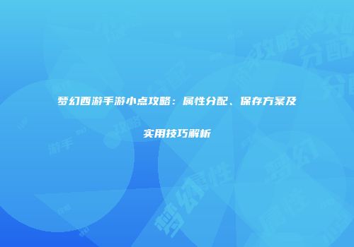 梦幻西游手游小点攻略：属性分配、保存方案及实用技巧解析