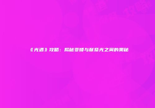 《光遇》攻略：揭秘变矮与献祭光之翼的奥秘