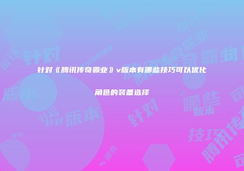 针对《腾讯传奇霸业》v版本有哪些技巧可以优化角色的装备选择