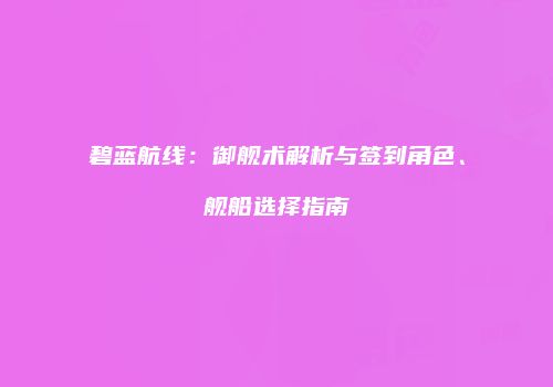 碧蓝航线：御舰术解析与签到角色、舰船选择指南