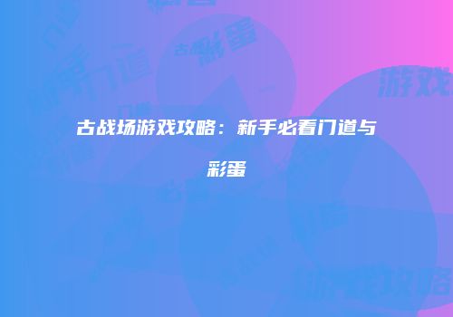 古战场游戏攻略：新手必看门道与彩蛋