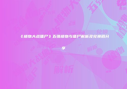 《植物大战僵尸》五强植物与僵尸解析及兑换码分享