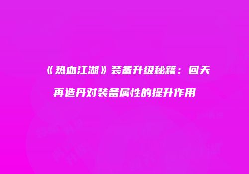 《热血江湖》装备升级秘籍：回天再造丹对装备属性的提升作用