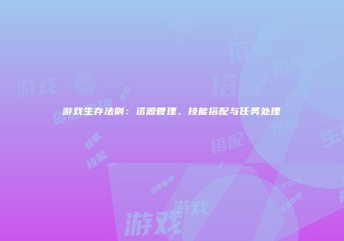 游戏生存法则：资源管理、技能搭配与任务处理