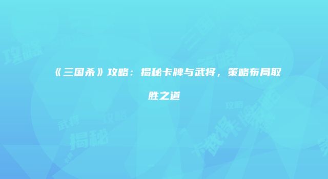 《三国杀》攻略：揭秘卡牌与武将，策略布局取胜之道
