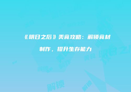 《明日之后》美食攻略：解锁食材制作，提升生存能力