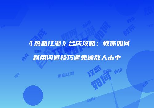 《热血江湖》合成攻略：教你如何利用闪避技巧避免被敌人击中