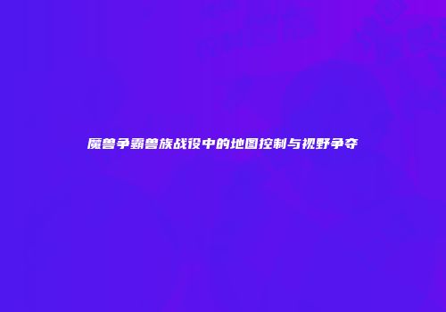 魔兽争霸兽族战役中的地图控制与视野争夺