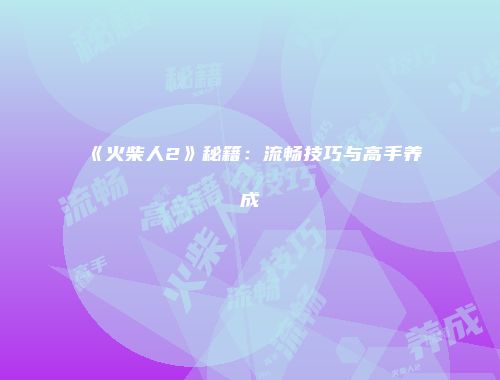 《火柴人2》秘籍：流畅技巧与高手养成