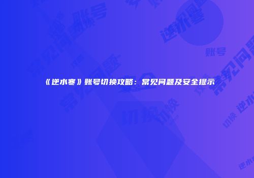 《逆水寒》账号切换攻略：常见问题及安全提示