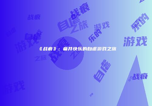 《战痕》：痛并快乐的自虐游戏之旅