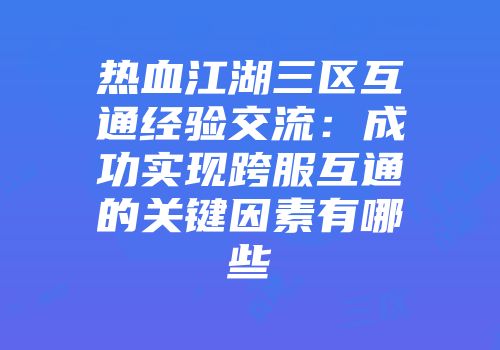 热血江湖三区互通经验交流：成功实现跨服互通的关键因素有哪些