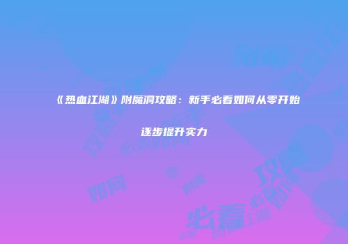 《热血江湖》附魔洞攻略：新手必看如何从零开始逐步提升实力