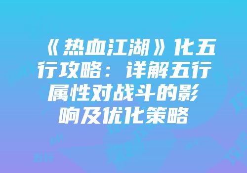 《热血江湖》化五行攻略：详解五行属性对战斗的影响及优化策略