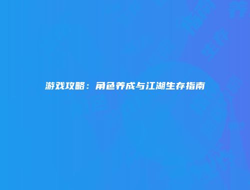 游戏攻略：角色养成与江湖生存指南