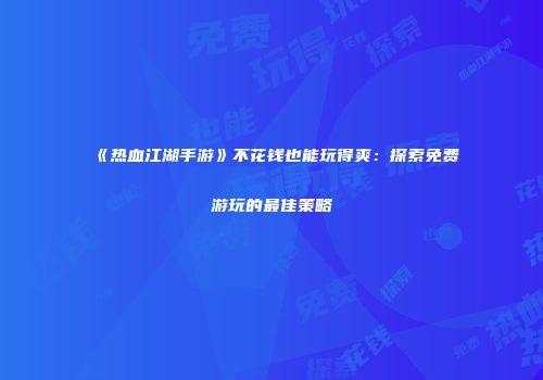 《热血江湖手游》不花钱也能玩得爽：探索免费游玩的最佳策略