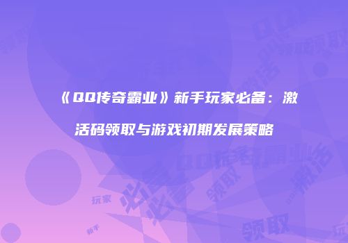 《QQ传奇霸业》新手玩家必备：激活码领取与游戏初期发展策略