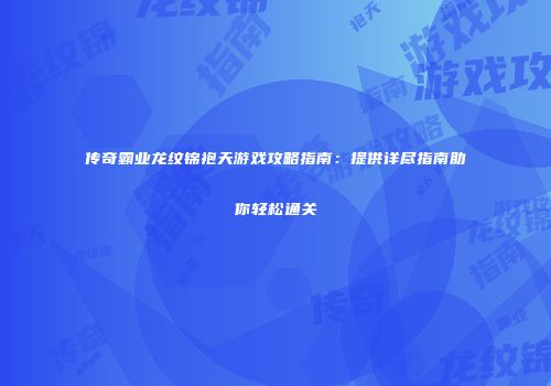 传奇霸业龙纹锦袍天游戏攻略指南：提供详尽指南助你轻松通关
