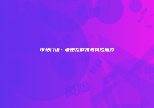 市场门道：老炮捡漏术与风险应对