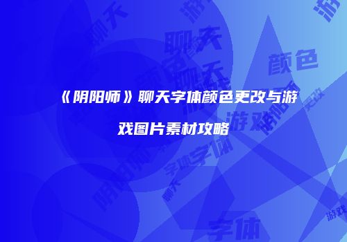《阴阳师》聊天字体颜色更改与游戏图片素材攻略