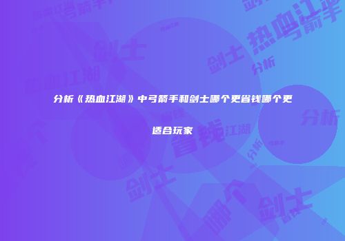 分析《热血江湖》中弓箭手和剑士哪个更省钱哪个更适合玩家