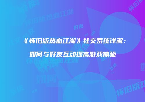 《怀旧版热血江湖》社交系统详解:如何与好友互动提高游戏体验