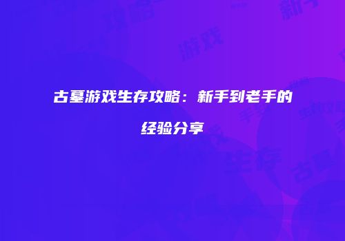 古墓游戏生存攻略：新手到老手的经验分享