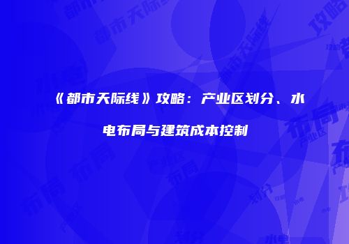 《都市天际线》攻略：产业区划分、水电布局与建筑成本控制