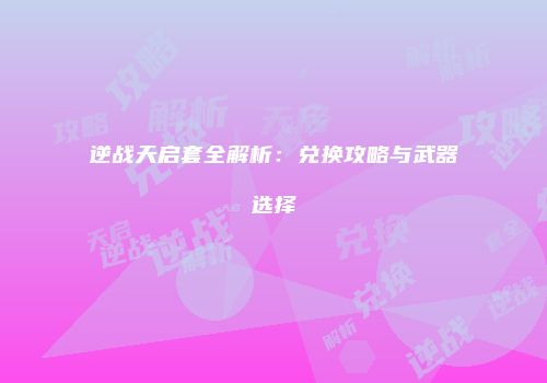 逆战天启套全解析：兑换攻略与武器选择