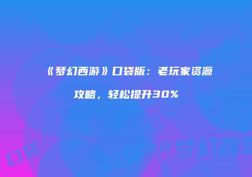 《梦幻西游》口袋版：老玩家资源攻略，轻松提升30%