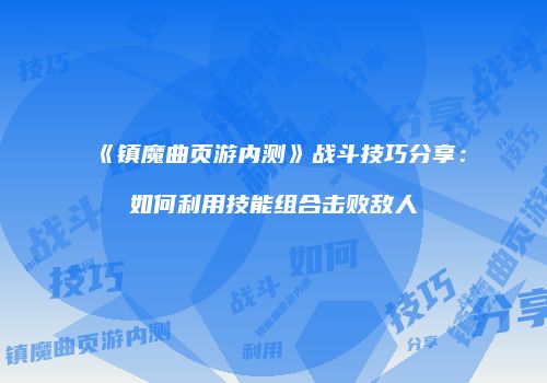 《镇魔曲页游内测》战斗技巧分享：如何利用技能组合击败敌人
