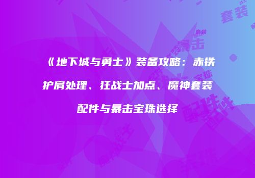 《地下城与勇士》装备攻略：赤铁护肩处理、狂战士加点、魔神套装配件与暴击宝珠选择