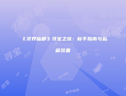 《灵界仙都》寻宝之旅：新手指南与私藏装备