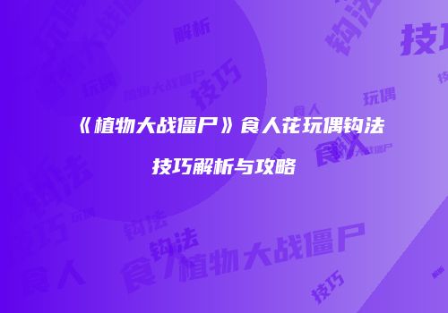 《植物大战僵尸》食人花玩偶钩法技巧解析与攻略