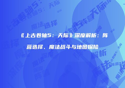 《上古卷轴5：天际》深度解析：阵营选择、魔法战斗与地图探险