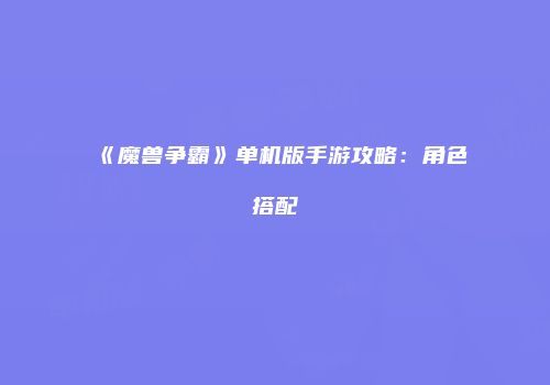 《魔兽争霸》单机版手游攻略：角色搭配