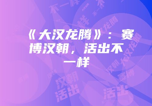 《大汉龙腾》：赛博汉朝，活出不一样