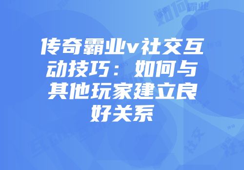 传奇霸业v社交互动技巧:如何与其他玩家建立良好关系