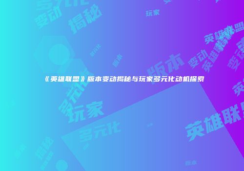 《英雄联盟》版本变动揭秘与玩家多元化动机探索