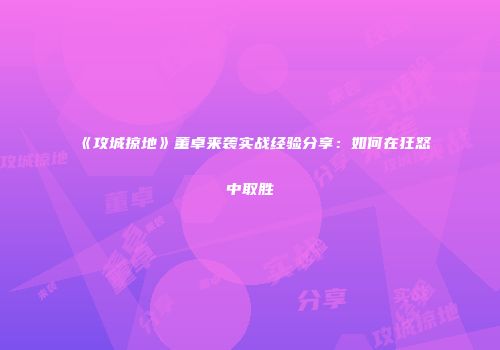 《攻城掠地》董卓来袭实战经验分享：如何在狂怒中取胜