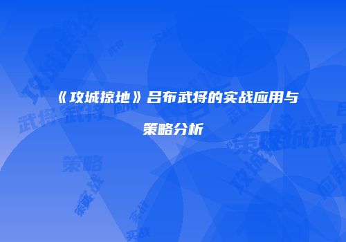 《攻城掠地》吕布武将的实战应用与策略分析
